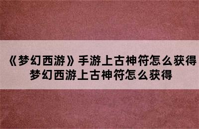 《梦幻西游》手游上古神符怎么获得 梦幻西游上古神符怎么获得